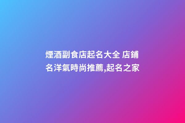 煙酒副食店起名大全 店鋪名洋氣時尚推薦,起名之家-第1張-店鋪起名-玄機派